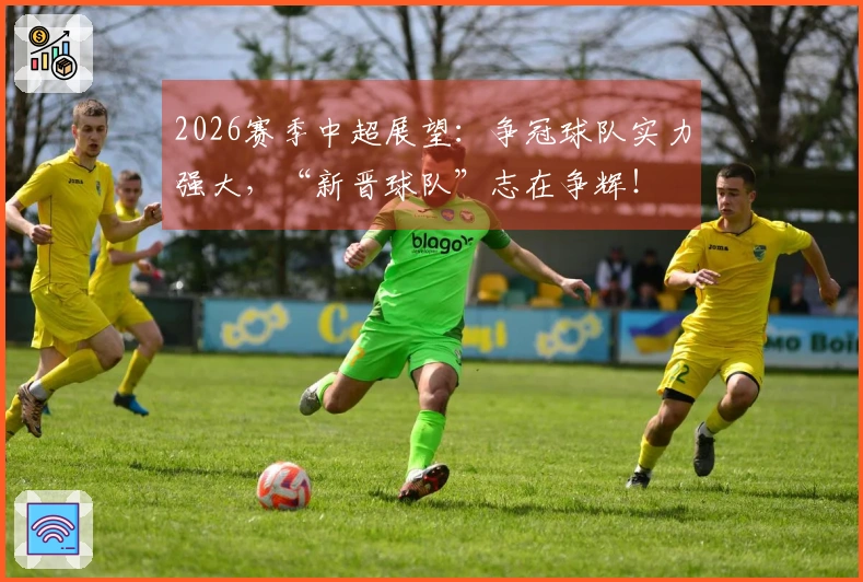 2026赛季中超展望：争冠球队实力强大，“新晋球队”志在争辉！