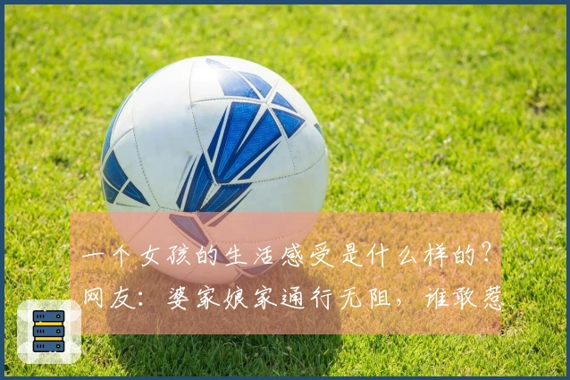 一个女孩的生活感受是什么样的？网友：婆家娘家通行无阻，谁敢惹我？