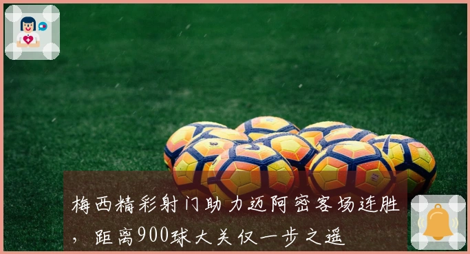 梅西精彩射门助力迈阿密客场连胜，距离900球大关仅一步之遥