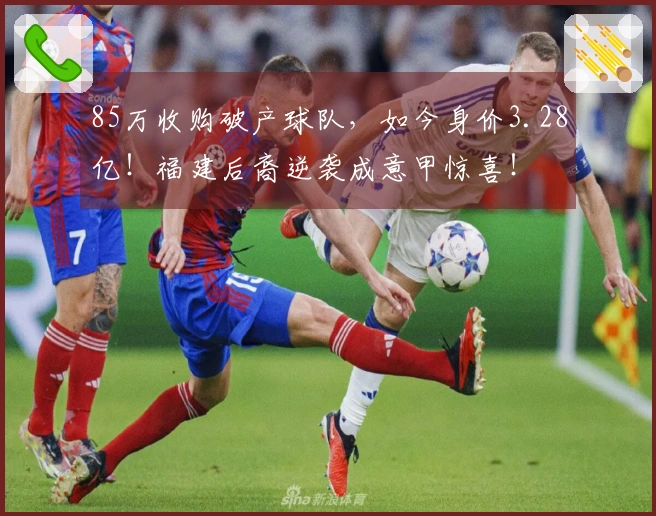 85万收购破产球队，如今身价3.28亿！福建后裔逆袭成意甲惊喜！