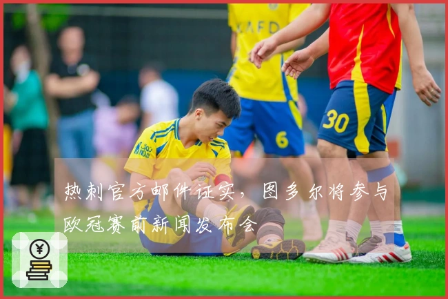 热刺官方邮件证实，图多尔将参与欧冠赛前新闻发布会