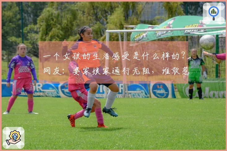 一个女孩的生活感受是什么样的？网友：婆家娘家通行无阻，谁敢惹我？