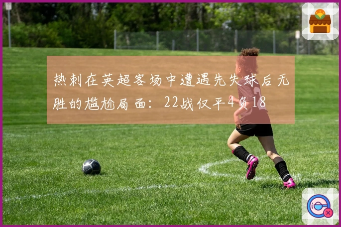 热刺在英超客场中遭遇先失球后无胜的尴尬局面：22战仅平4负18