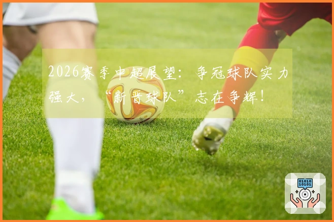 2026赛季中超展望：争冠球队实力强大，“新晋球队”志在争辉！