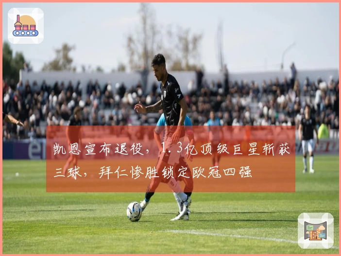 凯恩宣布退役，1.3亿顶级巨星斩获三球，拜仁惨胜锁定欧冠四强