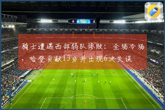 骑士遭遇西部弱队惨败：全场冷场，哈登贡献13分并出现6次失误