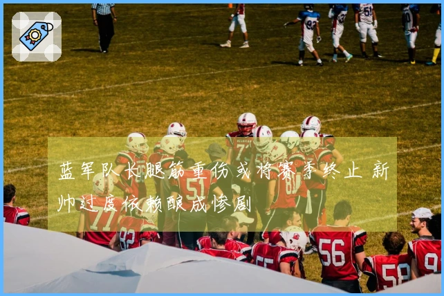 蓝军队长腿筋重伤或将赛季终止 新帅过度依赖酿成惨剧