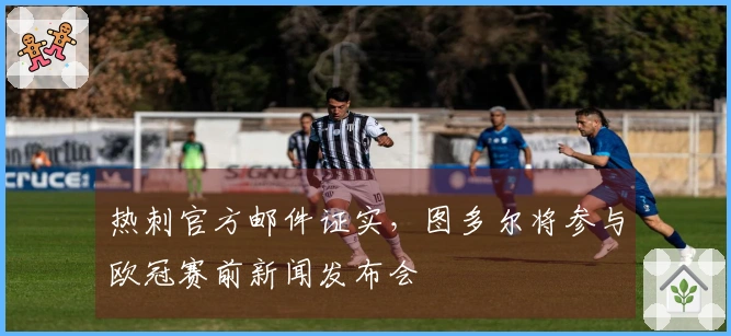 热刺官方邮件证实，图多尔将参与欧冠赛前新闻发布会