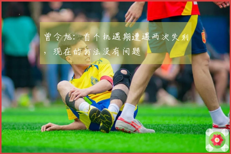 曾令旭：首个机遇期遭遇两次失利，现在的打法没有问题