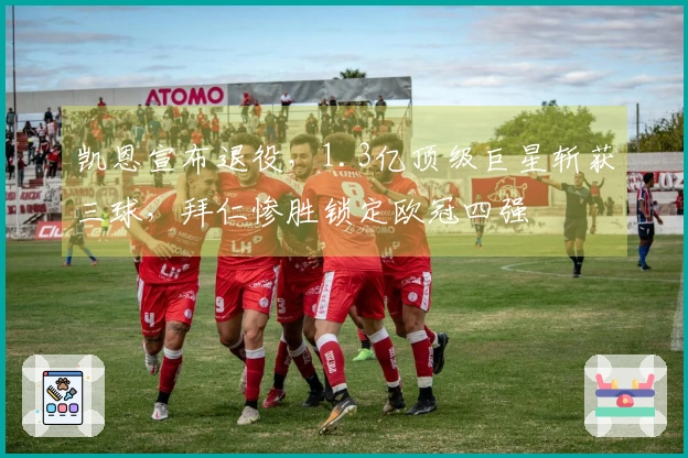 凯恩宣布退役，1.3亿顶级巨星斩获三球，拜仁惨胜锁定欧冠四强