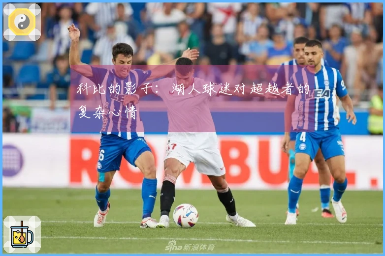 科比的影子：湖人球迷对超越者的复杂心情